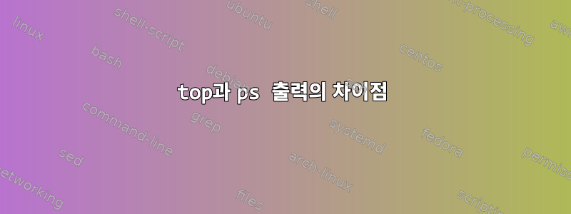 top과 ps 출력의 차이점