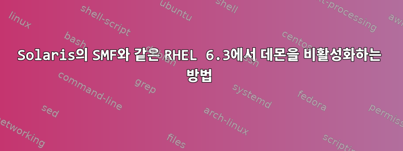 Solaris의 SMF와 같은 RHEL 6.3에서 데몬을 비활성화하는 방법