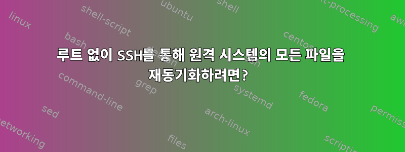 루트 없이 SSH를 통해 원격 시스템의 모든 파일을 재동기화하려면?