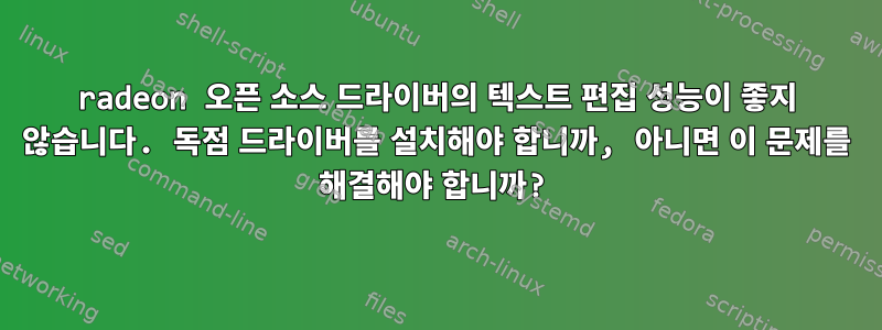 radeon 오픈 소스 드라이버의 텍스트 편집 성능이 좋지 않습니다. 독점 드라이버를 설치해야 합니까, 아니면 이 문제를 해결해야 합니까?