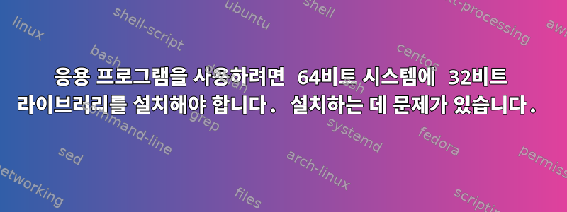 응용 프로그램을 사용하려면 64비트 시스템에 32비트 라이브러리를 설치해야 합니다. 설치하는 데 문제가 있습니다.