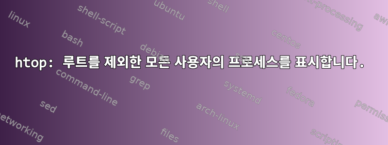 htop: 루트를 제외한 모든 사용자의 프로세스를 표시합니다.