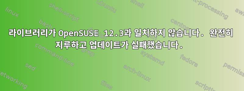 라이브러리가 OpenSUSE 12.3과 일치하지 않습니다. 완전히 지루하고 업데이트가 실패했습니다.