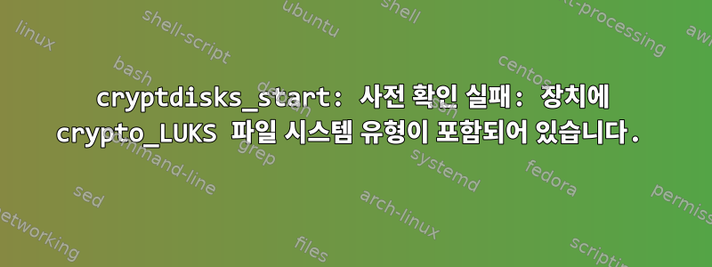 cryptdisks_start: 사전 확인 실패: 장치에 crypto_LUKS 파일 시스템 유형이 포함되어 있습니다.