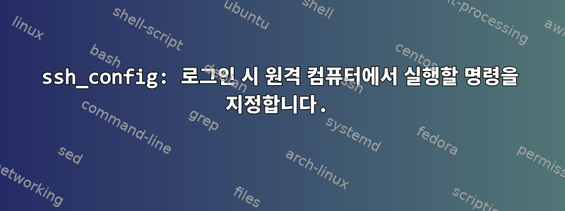 ssh_config: 로그인 시 원격 컴퓨터에서 실행할 명령을 지정합니다.