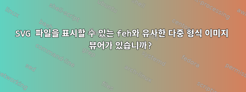 SVG 파일을 표시할 수 있는 feh와 유사한 다중 형식 이미지 뷰어가 있습니까?