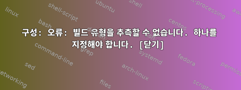 구성: 오류: 빌드 유형을 추측할 수 없습니다. 하나를 지정해야 합니다. [닫기]