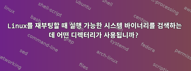 Linux를 재부팅할 때 실행 가능한 시스템 바이너리를 검색하는 데 어떤 디렉터리가 사용됩니까?