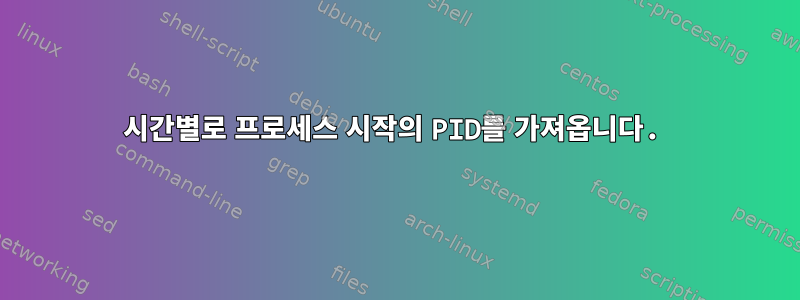 시간별로 프로세스 시작의 PID를 가져옵니다.