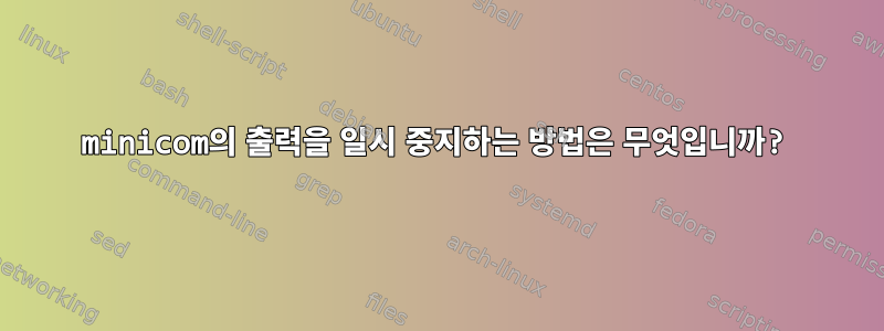 minicom의 출력을 일시 중지하는 방법은 무엇입니까?