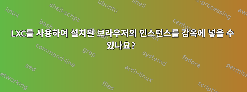 LXC를 사용하여 설치된 브라우저의 인스턴스를 감옥에 넣을 수 있나요?