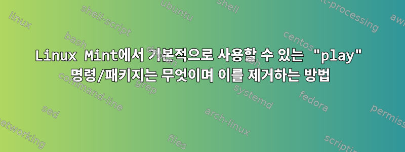 Linux Mint에서 기본적으로 사용할 수 있는 "play" 명령/패키지는 무엇이며 이를 제거하는 방법