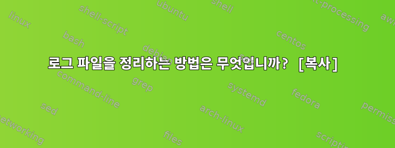 로그 파일을 정리하는 방법은 무엇입니까? [복사]