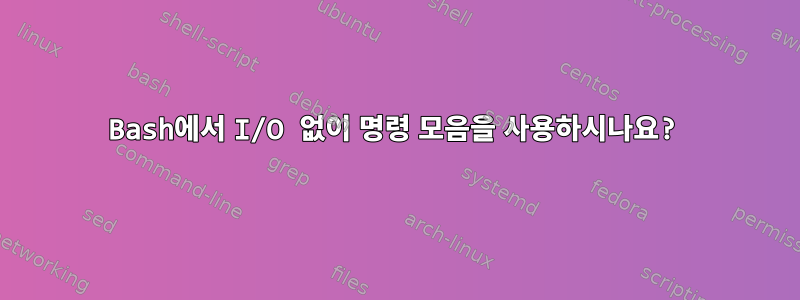 Bash에서 I/O 없이 명령 모음을 사용하시나요?