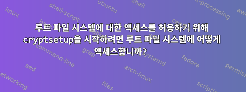 루트 파일 시스템에 대한 액세스를 허용하기 위해 cryptsetup을 시작하려면 루트 파일 시스템에 어떻게 액세스합니까?