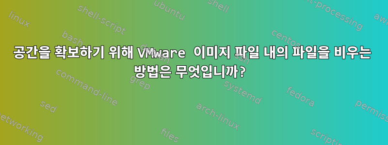 공간을 확보하기 위해 VMware 이미지 파일 내의 파일을 비우는 방법은 무엇입니까?