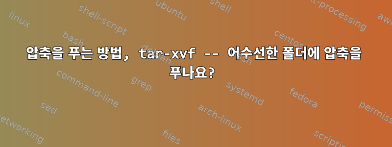 압축을 푸는 방법, tar-xvf -- 어수선한 폴더에 압축을 푸나요?