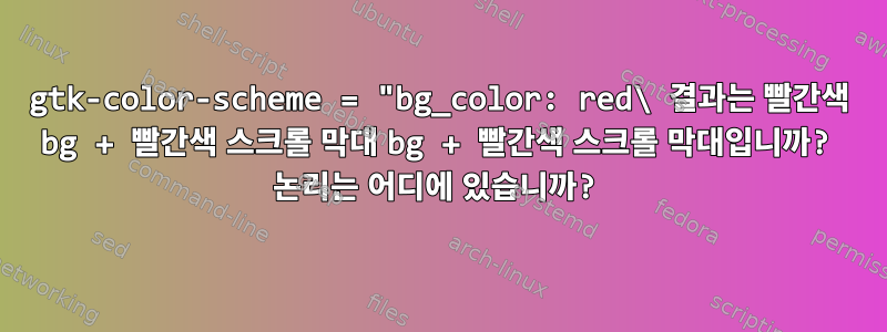 gtk-color-scheme = "bg_color: red\ 결과는 빨간색 bg + 빨간색 스크롤 막대 bg + 빨간색 스크롤 막대입니까? 논리는 어디에 있습니까?