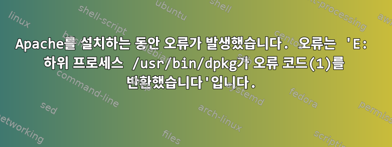 Apache를 설치하는 동안 오류가 발생했습니다. 오류는 'E: 하위 프로세스 /usr/bin/dpkg가 오류 코드(1)를 반환했습니다'입니다.