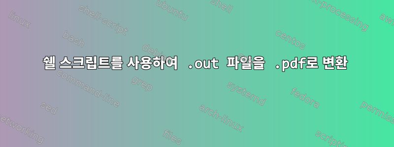 쉘 스크립트를 사용하여 .out 파일을 .pdf로 변환