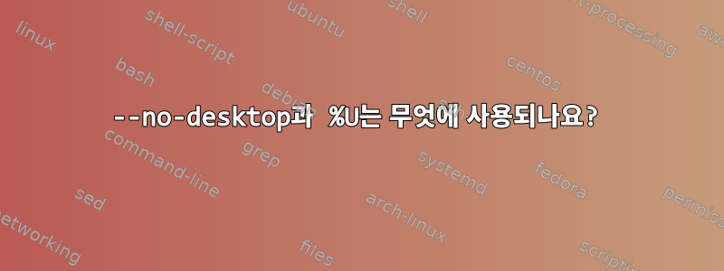 --no-desktop과 %U는 무엇에 사용되나요?