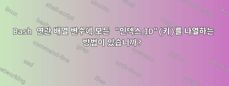 Bash 연관 배열 변수에 모든 "인덱스 ID"(키)를 나열하는 방법이 있습니까?