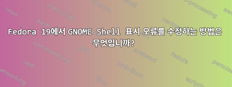 Fedora 19에서 GNOME Shell 표시 오류를 수정하는 방법은 무엇입니까?