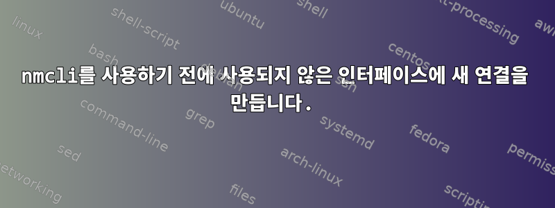 nmcli를 사용하기 전에 사용되지 않은 인터페이스에 새 연결을 만듭니다.