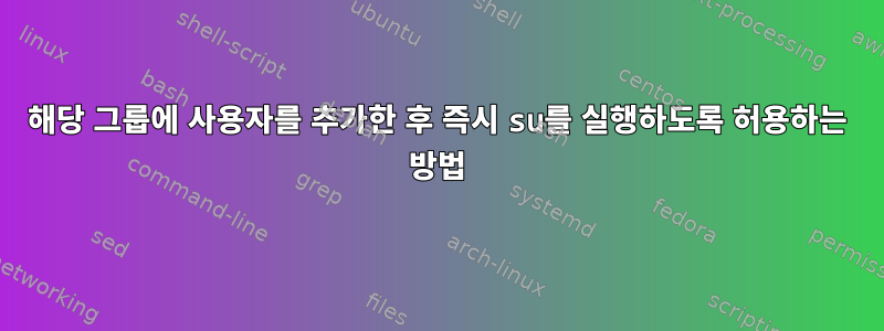 해당 그룹에 사용자를 추가한 후 즉시 su를 실행하도록 허용하는 방법