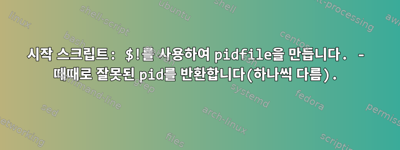 시작 스크립트: $!를 사용하여 pidfile을 만듭니다. - 때때로 잘못된 pid를 반환합니다(하나씩 다름).