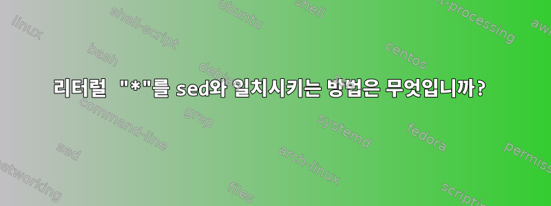 리터럴 "*"를 sed와 일치시키는 방법은 무엇입니까?