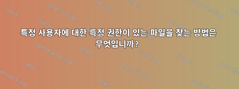 특정 사용자에 대한 특정 권한이 있는 파일을 찾는 방법은 무엇입니까?