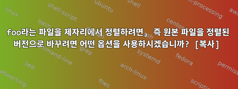 foo라는 파일을 제자리에서 정렬하려면, 즉 원본 파일을 정렬된 버전으로 바꾸려면 어떤 옵션을 사용하시겠습니까? [복사]