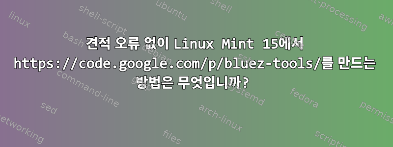 견적 오류 없이 Linux Mint 15에서 https://code.google.com/p/bluez-tools/를 만드는 방법은 무엇입니까?