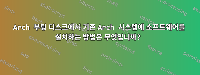 Arch 부팅 디스크에서 기존 Arch 시스템에 소프트웨어를 설치하는 방법은 무엇입니까?