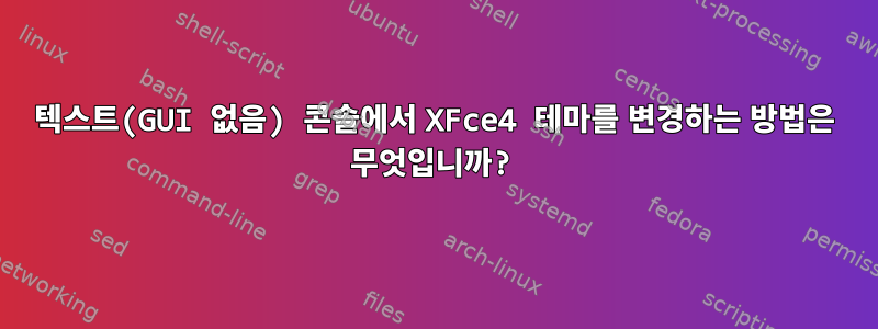 텍스트(GUI 없음) 콘솔에서 XFce4 테마를 변경하는 방법은 무엇입니까?