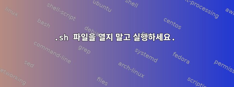 .sh 파일을 열지 말고 실행하세요.