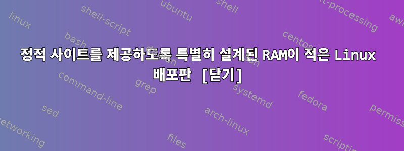 정적 사이트를 제공하도록 특별히 설계된 RAM이 적은 Linux 배포판 [닫기]