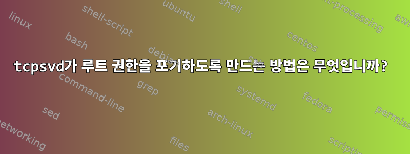 tcpsvd가 루트 권한을 포기하도록 만드는 방법은 무엇입니까?