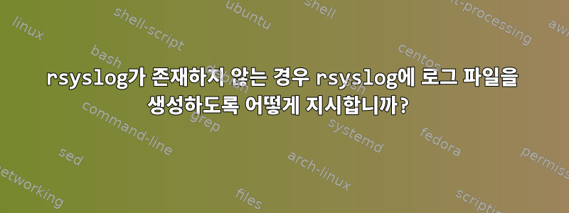 rsyslog가 존재하지 않는 경우 rsyslog에 로그 파일을 생성하도록 어떻게 지시합니까?