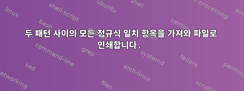 두 패턴 사이의 모든 정규식 일치 항목을 가져와 파일로 인쇄합니다.