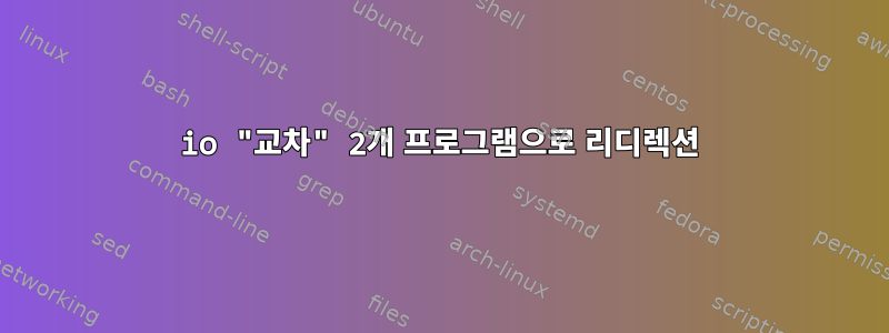 io "교차" 2개 프로그램으로 리디렉션