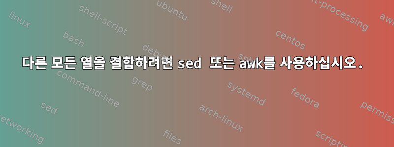 다른 모든 열을 결합하려면 sed 또는 awk를 사용하십시오.