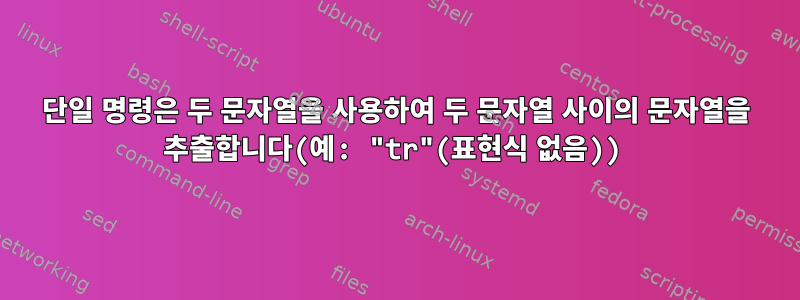 단일 명령은 두 문자열을 사용하여 두 문자열 사이의 문자열을 추출합니다(예: "tr"(표현식 없음))