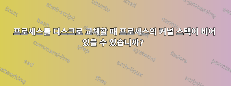 프로세스를 디스크로 교체할 때 프로세스의 커널 스택이 비어 있을 수 있습니까?