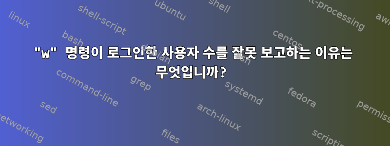 "w" 명령이 로그인한 사용자 수를 잘못 보고하는 이유는 무엇입니까?