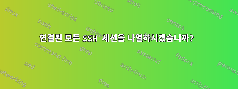 연결된 모든 SSH 세션을 나열하시겠습니까?