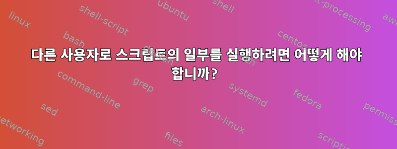 다른 사용자로 스크립트의 일부를 실행하려면 어떻게 해야 합니까?