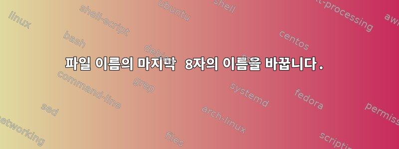 파일 이름의 마지막 8자의 이름을 바꿉니다.