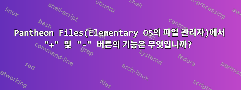 Pantheon Files(Elementary OS의 파일 관리자)에서 "+" 및 "-" 버튼의 기능은 무엇입니까?